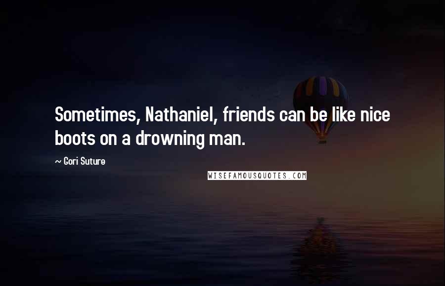 Gori Suture Quotes: Sometimes, Nathaniel, friends can be like nice boots on a drowning man.