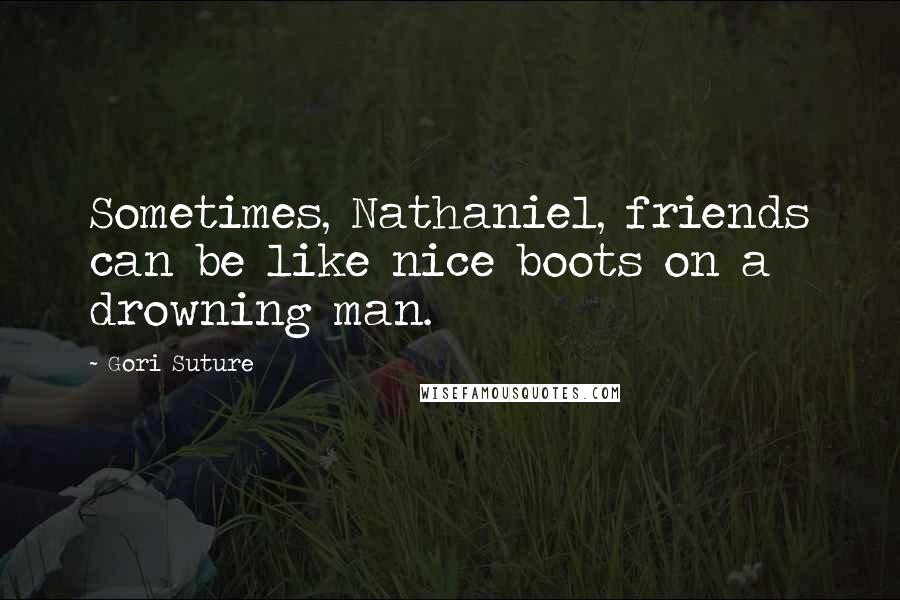 Gori Suture Quotes: Sometimes, Nathaniel, friends can be like nice boots on a drowning man.