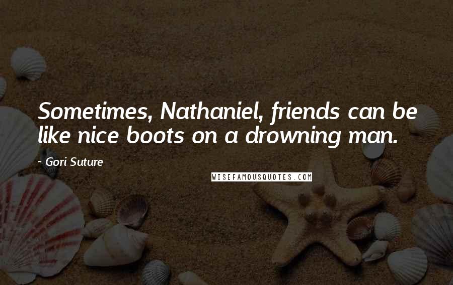 Gori Suture Quotes: Sometimes, Nathaniel, friends can be like nice boots on a drowning man.