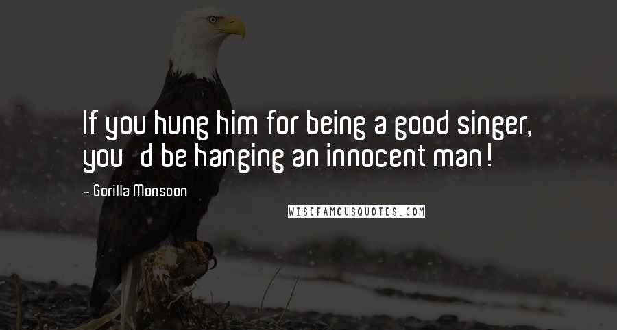 Gorilla Monsoon Quotes: If you hung him for being a good singer, you'd be hanging an innocent man!