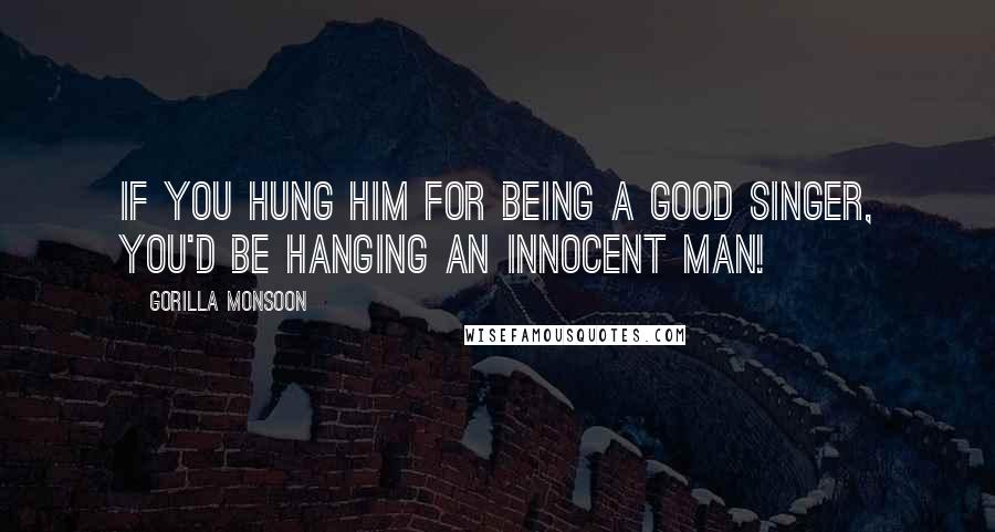 Gorilla Monsoon Quotes: If you hung him for being a good singer, you'd be hanging an innocent man!