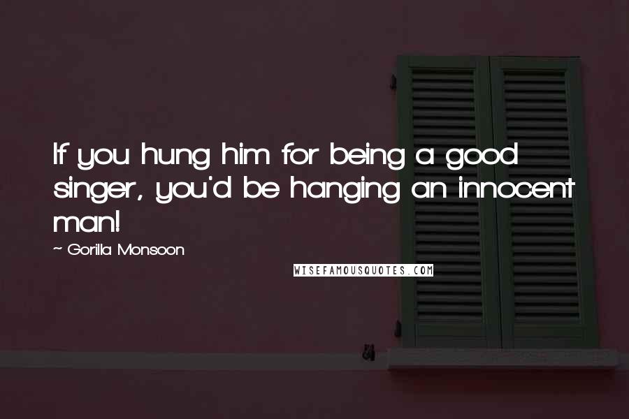 Gorilla Monsoon Quotes: If you hung him for being a good singer, you'd be hanging an innocent man!