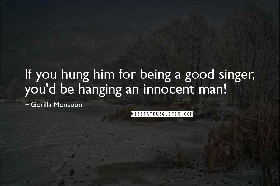 Gorilla Monsoon Quotes: If you hung him for being a good singer, you'd be hanging an innocent man!