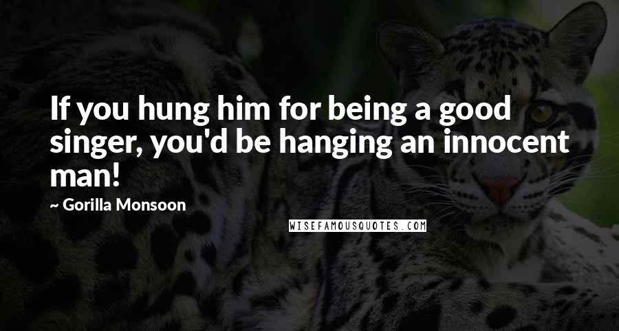 Gorilla Monsoon Quotes: If you hung him for being a good singer, you'd be hanging an innocent man!