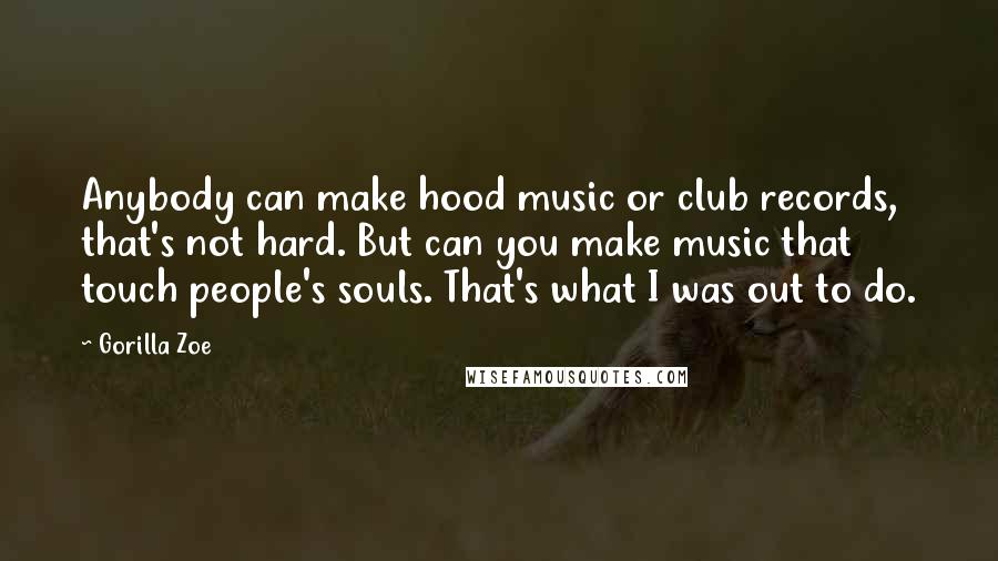 Gorilla Zoe Quotes: Anybody can make hood music or club records, that's not hard. But can you make music that touch people's souls. That's what I was out to do.