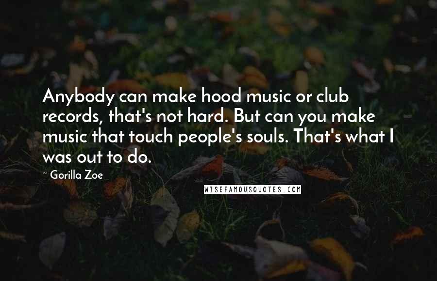 Gorilla Zoe Quotes: Anybody can make hood music or club records, that's not hard. But can you make music that touch people's souls. That's what I was out to do.