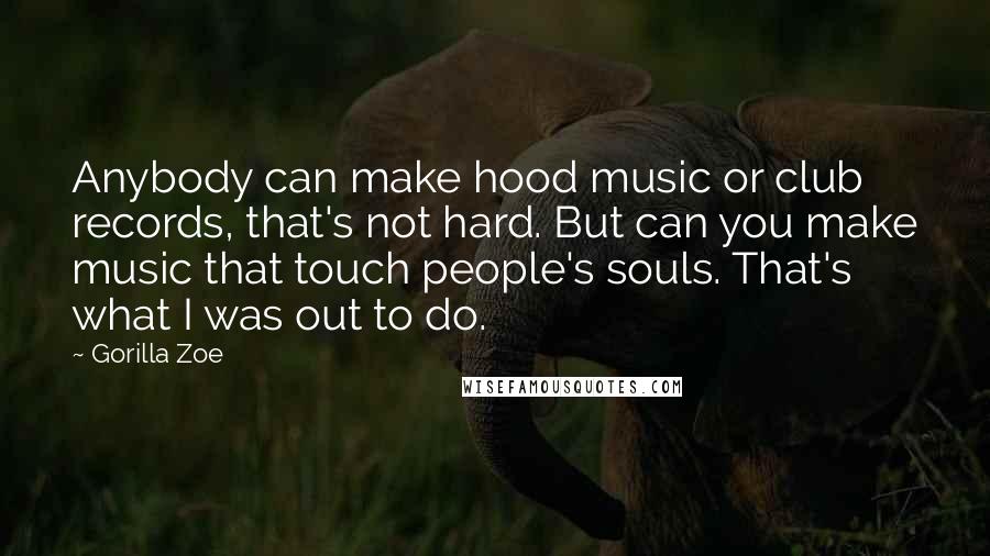 Gorilla Zoe Quotes: Anybody can make hood music or club records, that's not hard. But can you make music that touch people's souls. That's what I was out to do.