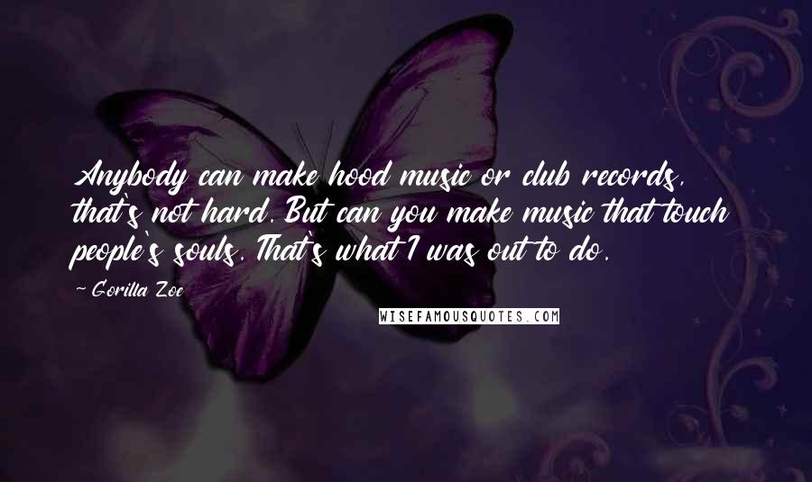 Gorilla Zoe Quotes: Anybody can make hood music or club records, that's not hard. But can you make music that touch people's souls. That's what I was out to do.