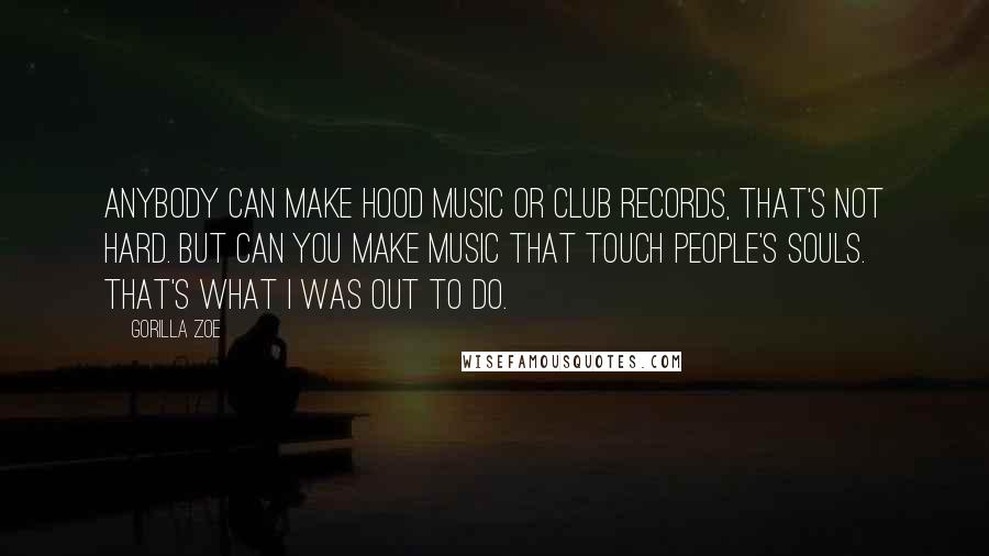Gorilla Zoe Quotes: Anybody can make hood music or club records, that's not hard. But can you make music that touch people's souls. That's what I was out to do.
