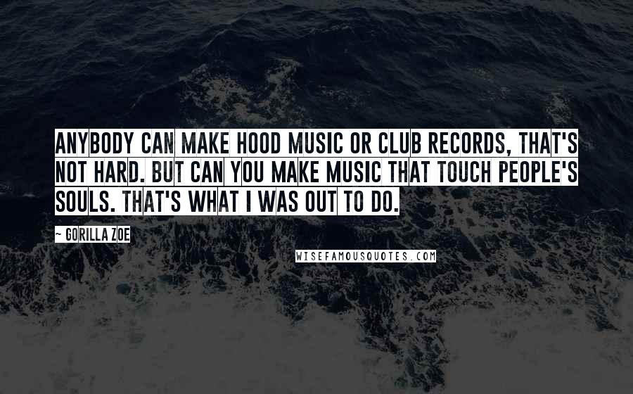 Gorilla Zoe Quotes: Anybody can make hood music or club records, that's not hard. But can you make music that touch people's souls. That's what I was out to do.