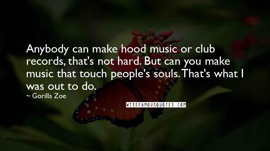 Gorilla Zoe Quotes: Anybody can make hood music or club records, that's not hard. But can you make music that touch people's souls. That's what I was out to do.