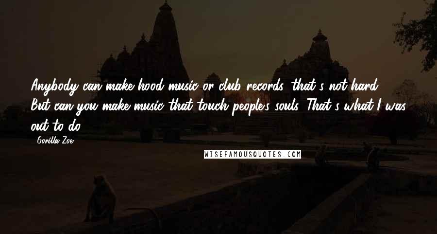 Gorilla Zoe Quotes: Anybody can make hood music or club records, that's not hard. But can you make music that touch people's souls. That's what I was out to do.