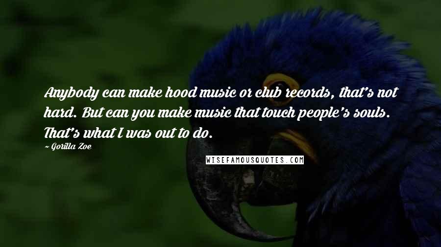 Gorilla Zoe Quotes: Anybody can make hood music or club records, that's not hard. But can you make music that touch people's souls. That's what I was out to do.