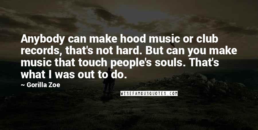 Gorilla Zoe Quotes: Anybody can make hood music or club records, that's not hard. But can you make music that touch people's souls. That's what I was out to do.