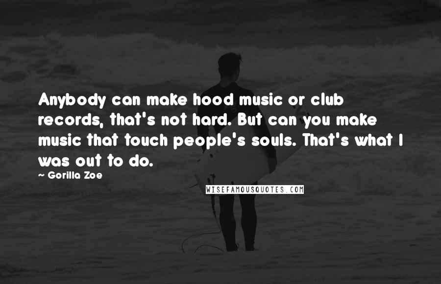 Gorilla Zoe Quotes: Anybody can make hood music or club records, that's not hard. But can you make music that touch people's souls. That's what I was out to do.