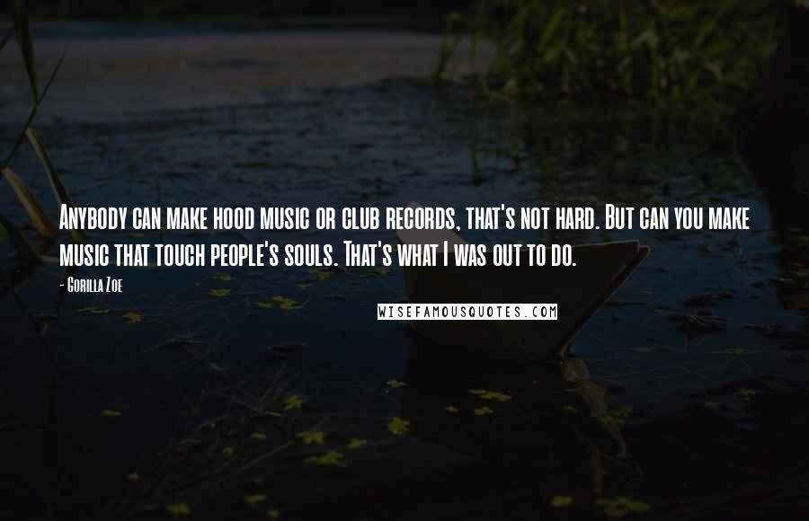 Gorilla Zoe Quotes: Anybody can make hood music or club records, that's not hard. But can you make music that touch people's souls. That's what I was out to do.