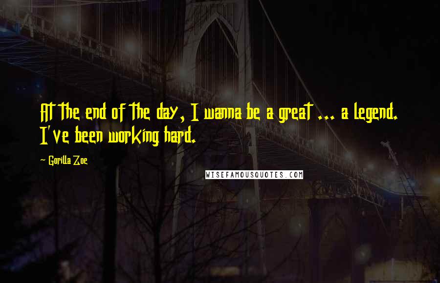 Gorilla Zoe Quotes: At the end of the day, I wanna be a great ... a legend. I've been working hard.