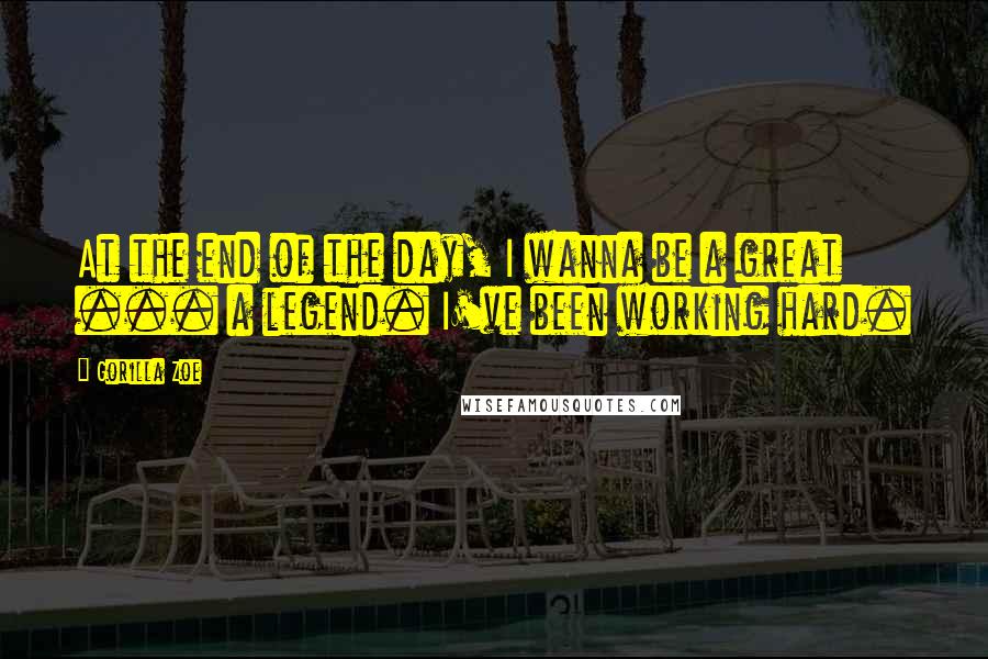 Gorilla Zoe Quotes: At the end of the day, I wanna be a great ... a legend. I've been working hard.