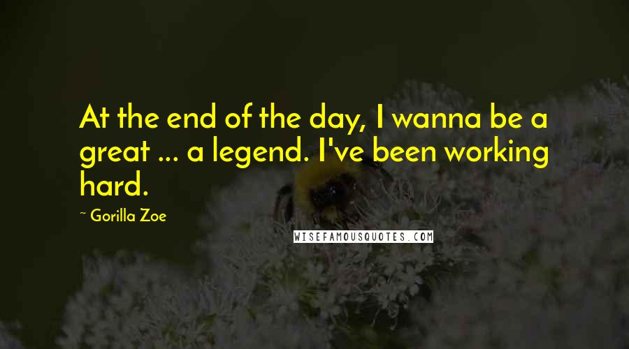 Gorilla Zoe Quotes: At the end of the day, I wanna be a great ... a legend. I've been working hard.