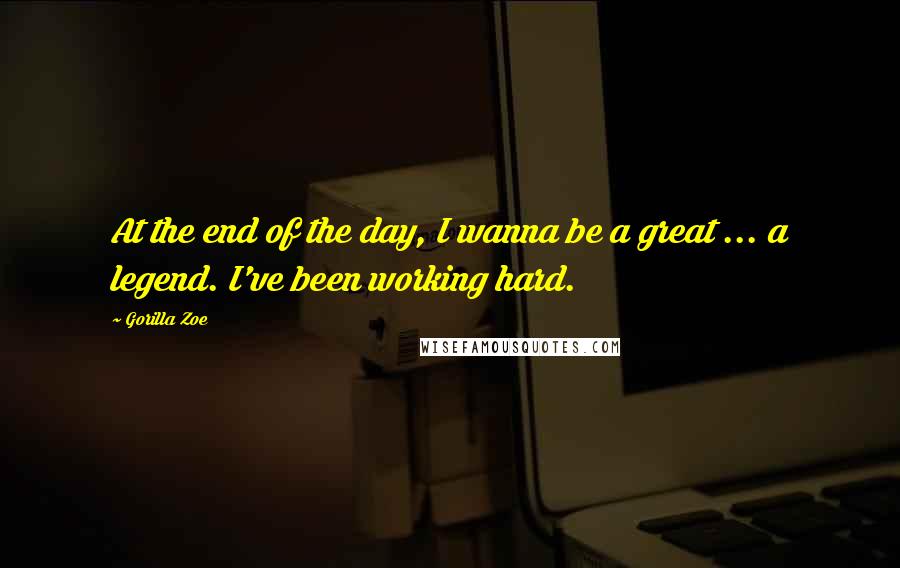 Gorilla Zoe Quotes: At the end of the day, I wanna be a great ... a legend. I've been working hard.