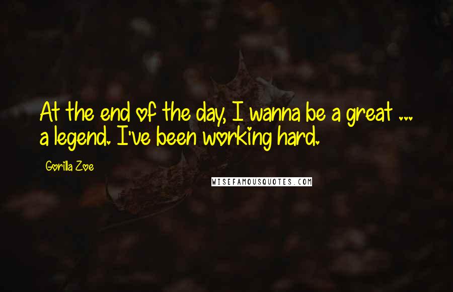 Gorilla Zoe Quotes: At the end of the day, I wanna be a great ... a legend. I've been working hard.