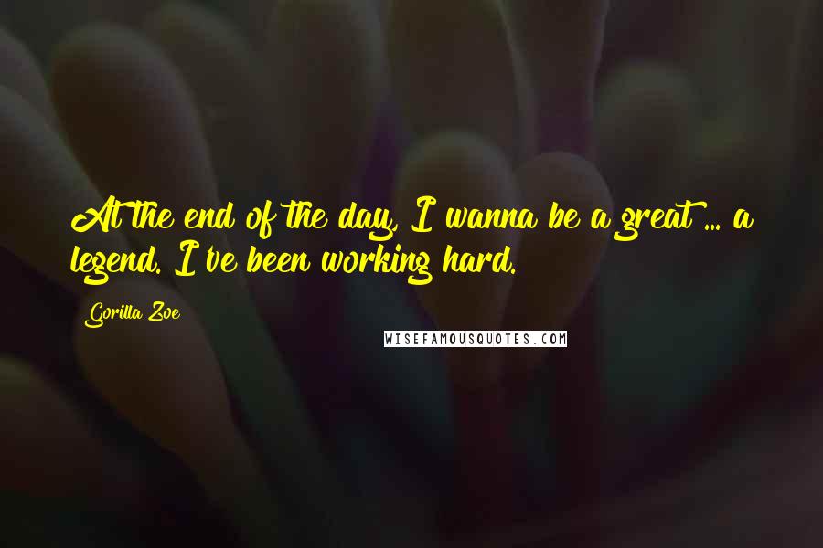 Gorilla Zoe Quotes: At the end of the day, I wanna be a great ... a legend. I've been working hard.