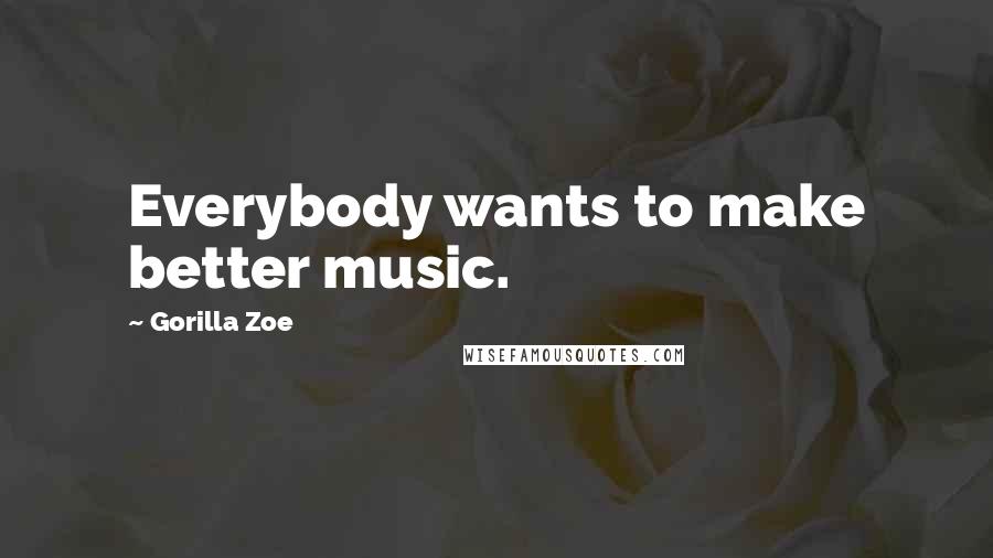 Gorilla Zoe Quotes: Everybody wants to make better music.