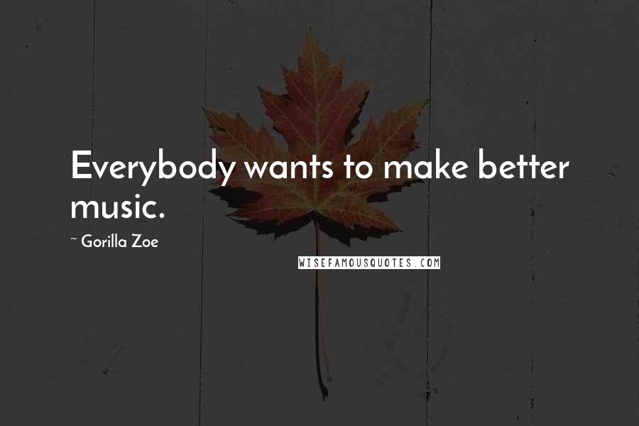 Gorilla Zoe Quotes: Everybody wants to make better music.