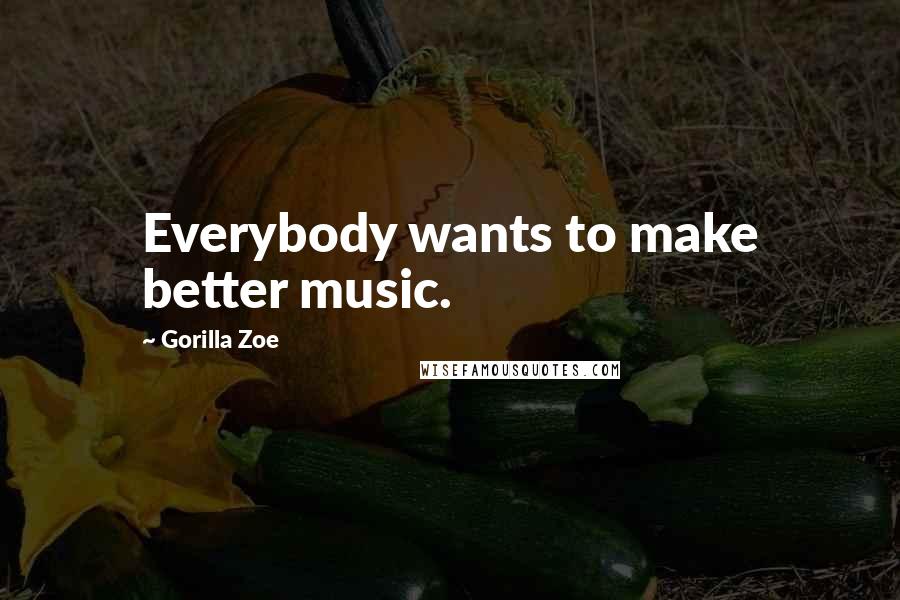 Gorilla Zoe Quotes: Everybody wants to make better music.