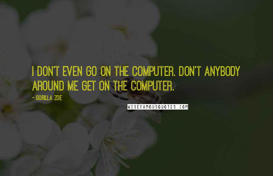 Gorilla Zoe Quotes: I don't even go on the computer. Don't anybody around me get on the computer.