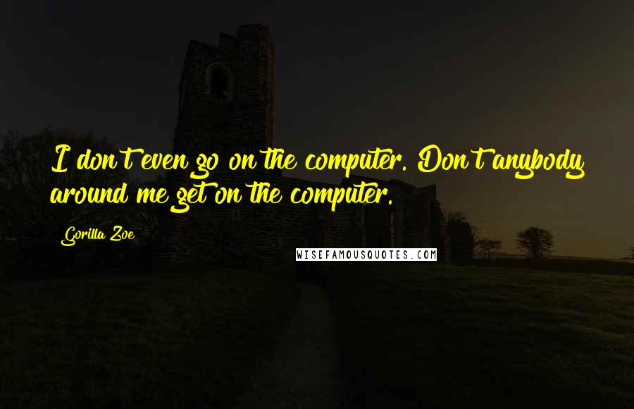 Gorilla Zoe Quotes: I don't even go on the computer. Don't anybody around me get on the computer.