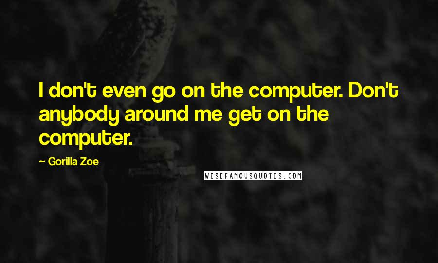Gorilla Zoe Quotes: I don't even go on the computer. Don't anybody around me get on the computer.
