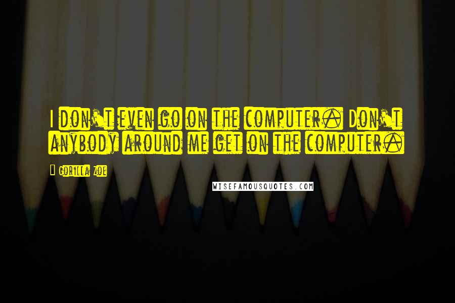 Gorilla Zoe Quotes: I don't even go on the computer. Don't anybody around me get on the computer.