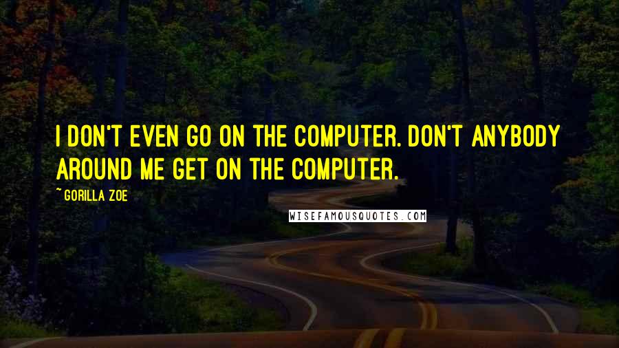 Gorilla Zoe Quotes: I don't even go on the computer. Don't anybody around me get on the computer.