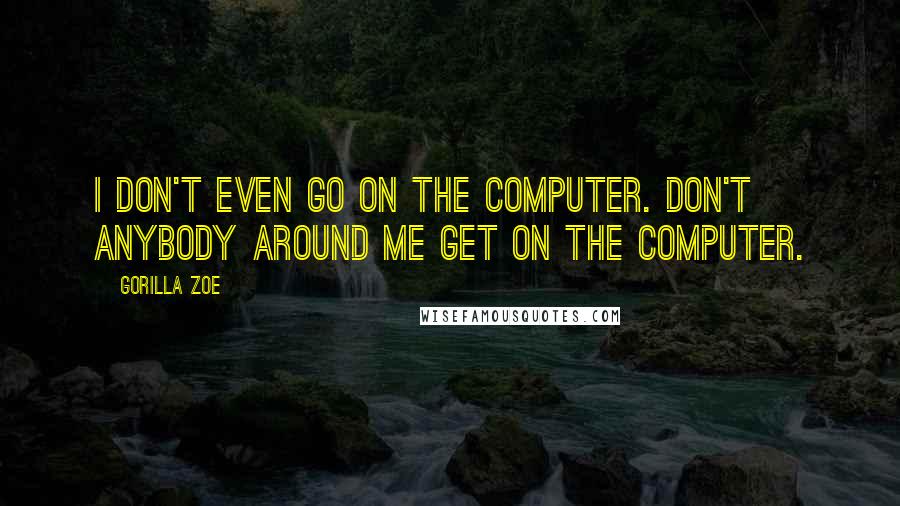 Gorilla Zoe Quotes: I don't even go on the computer. Don't anybody around me get on the computer.