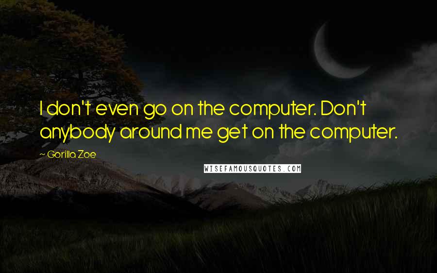 Gorilla Zoe Quotes: I don't even go on the computer. Don't anybody around me get on the computer.