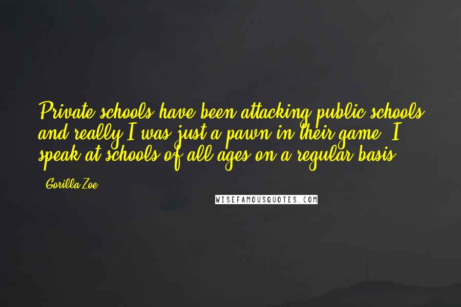 Gorilla Zoe Quotes: Private schools have been attacking public schools and really I was just a pawn in their game. I speak at schools of all ages on a regular basis.