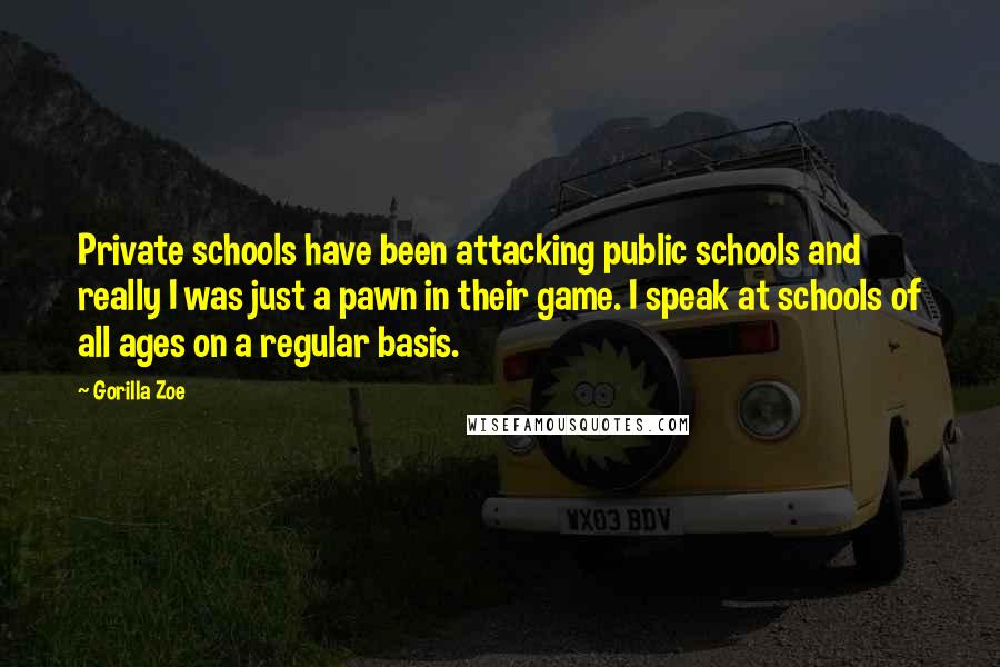 Gorilla Zoe Quotes: Private schools have been attacking public schools and really I was just a pawn in their game. I speak at schools of all ages on a regular basis.