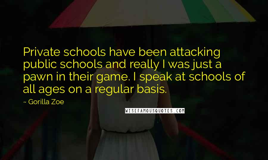 Gorilla Zoe Quotes: Private schools have been attacking public schools and really I was just a pawn in their game. I speak at schools of all ages on a regular basis.