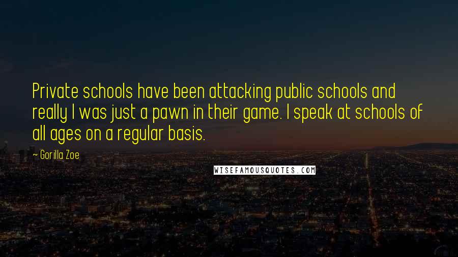 Gorilla Zoe Quotes: Private schools have been attacking public schools and really I was just a pawn in their game. I speak at schools of all ages on a regular basis.