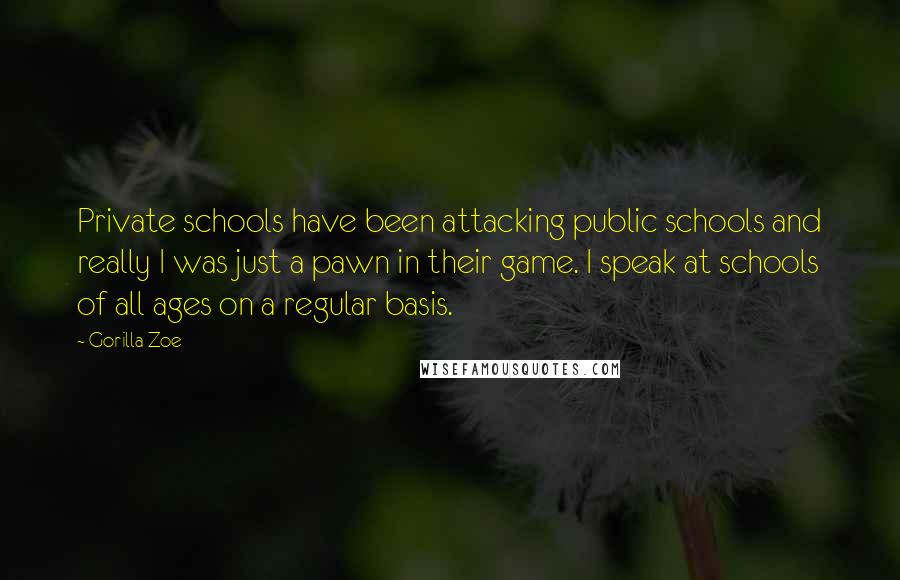 Gorilla Zoe Quotes: Private schools have been attacking public schools and really I was just a pawn in their game. I speak at schools of all ages on a regular basis.