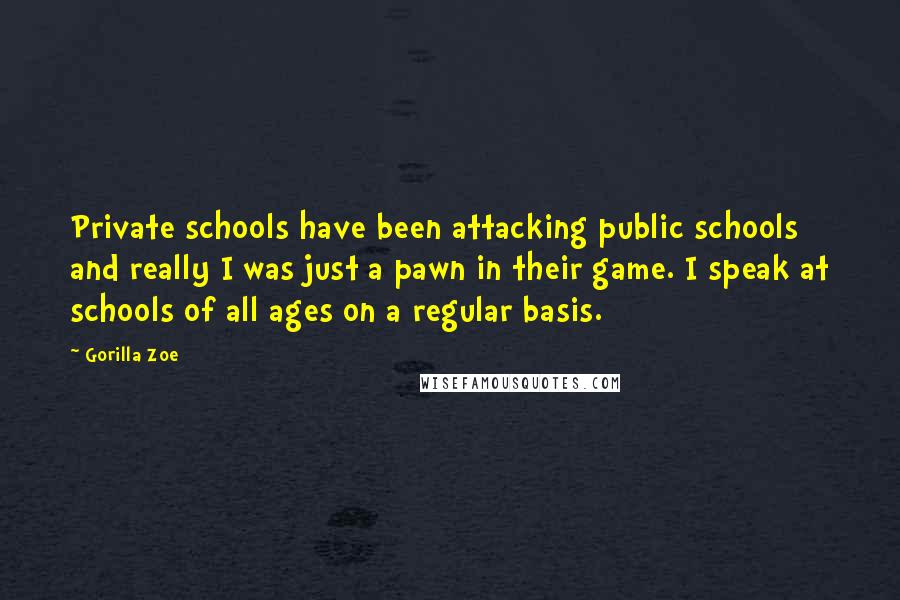 Gorilla Zoe Quotes: Private schools have been attacking public schools and really I was just a pawn in their game. I speak at schools of all ages on a regular basis.