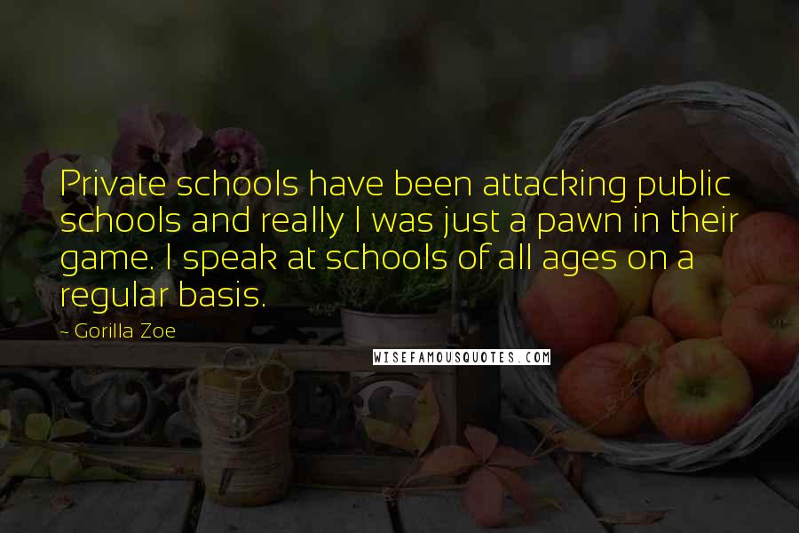 Gorilla Zoe Quotes: Private schools have been attacking public schools and really I was just a pawn in their game. I speak at schools of all ages on a regular basis.