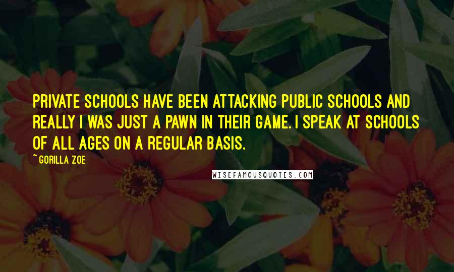 Gorilla Zoe Quotes: Private schools have been attacking public schools and really I was just a pawn in their game. I speak at schools of all ages on a regular basis.
