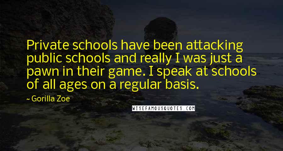 Gorilla Zoe Quotes: Private schools have been attacking public schools and really I was just a pawn in their game. I speak at schools of all ages on a regular basis.