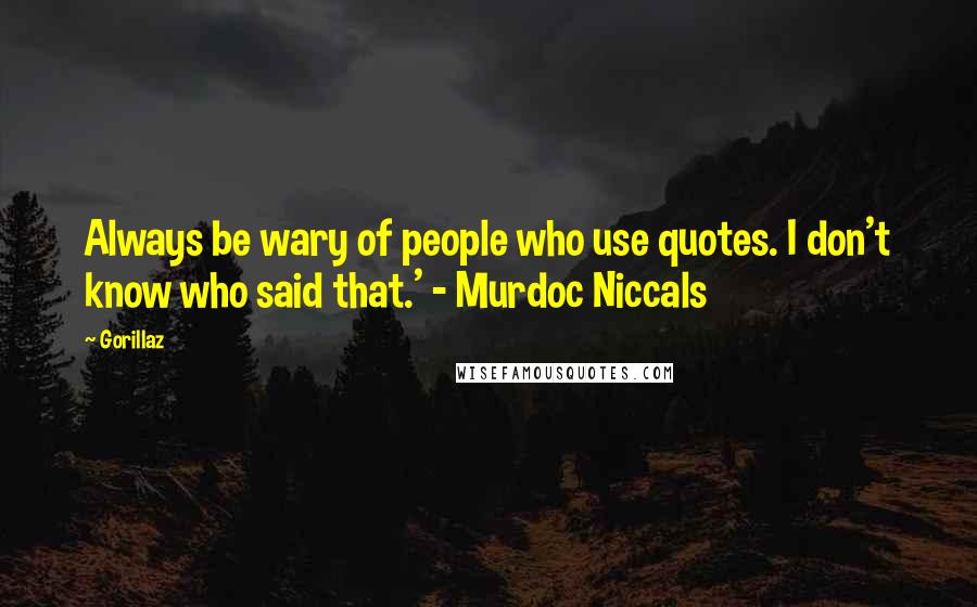 Gorillaz Quotes: Always be wary of people who use quotes. I don't know who said that.' - Murdoc Niccals