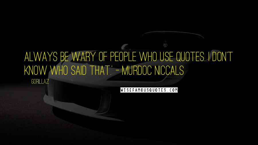 Gorillaz Quotes: Always be wary of people who use quotes. I don't know who said that.' - Murdoc Niccals