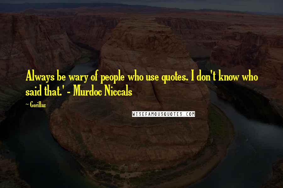 Gorillaz Quotes: Always be wary of people who use quotes. I don't know who said that.' - Murdoc Niccals