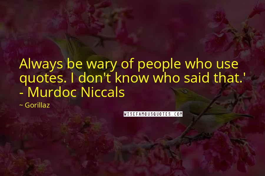 Gorillaz Quotes: Always be wary of people who use quotes. I don't know who said that.' - Murdoc Niccals