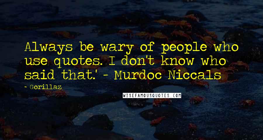 Gorillaz Quotes: Always be wary of people who use quotes. I don't know who said that.' - Murdoc Niccals